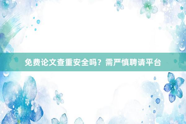 免费论文查重安全吗？需严慎聘请平台